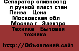  Сепаратор сливкоотд.5,5л ручной,пласт.стан.Пенза › Цена ­ 2 390 - Московская обл., Москва г. Электро-Техника » Бытовая техника   